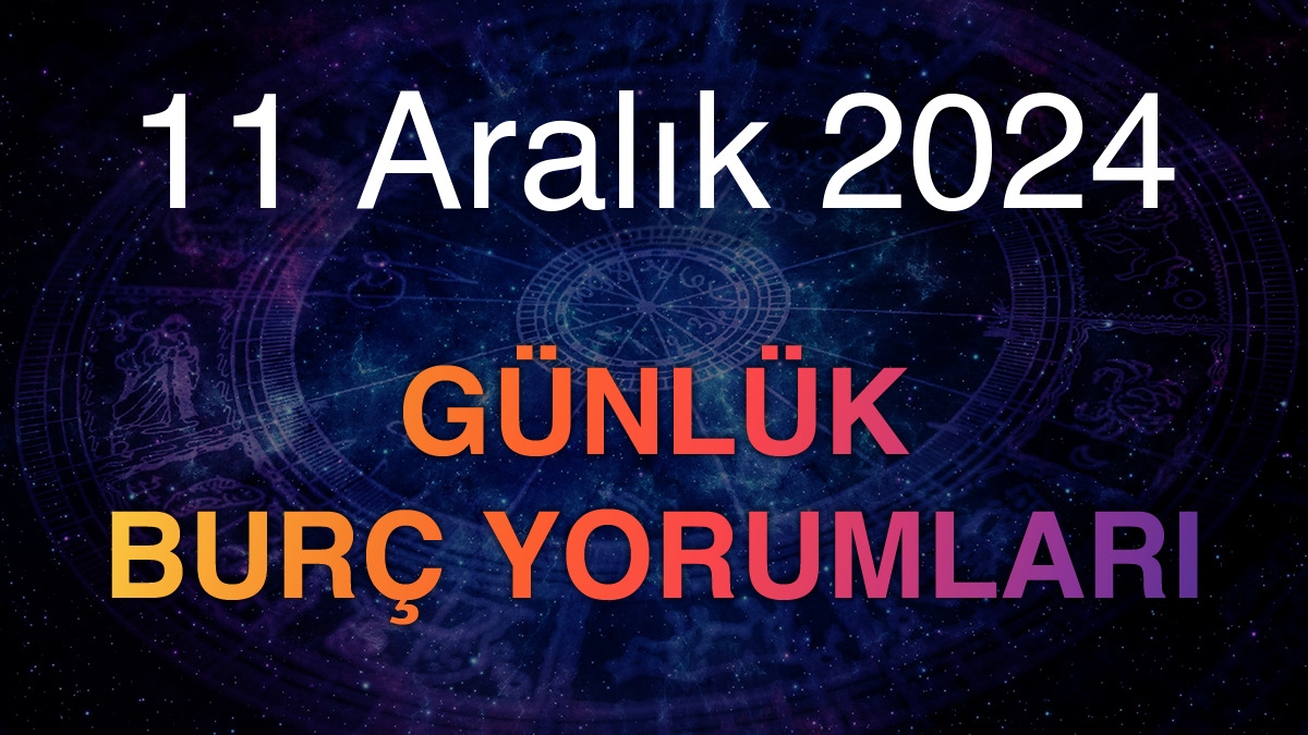 11 Aralık 2024 Günlük Burç Yorumları