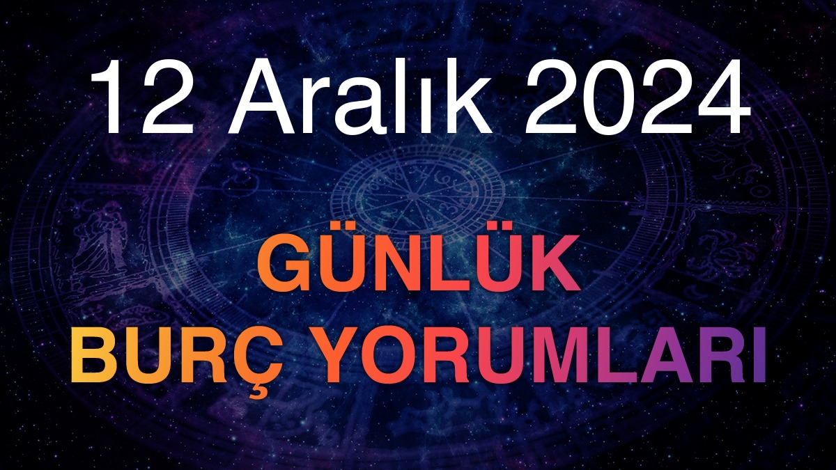 12 Aralık 2024 Günlük Burç Yorumları