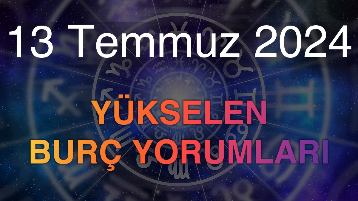 13 Temmuz 2024 Yükselen Burç Yorumları