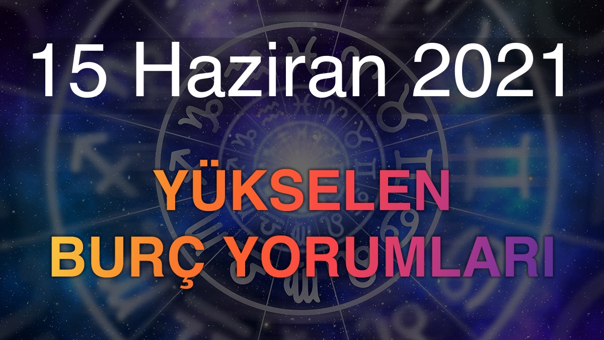 15 Haziran 2021 Yükselen Burç Yorumları