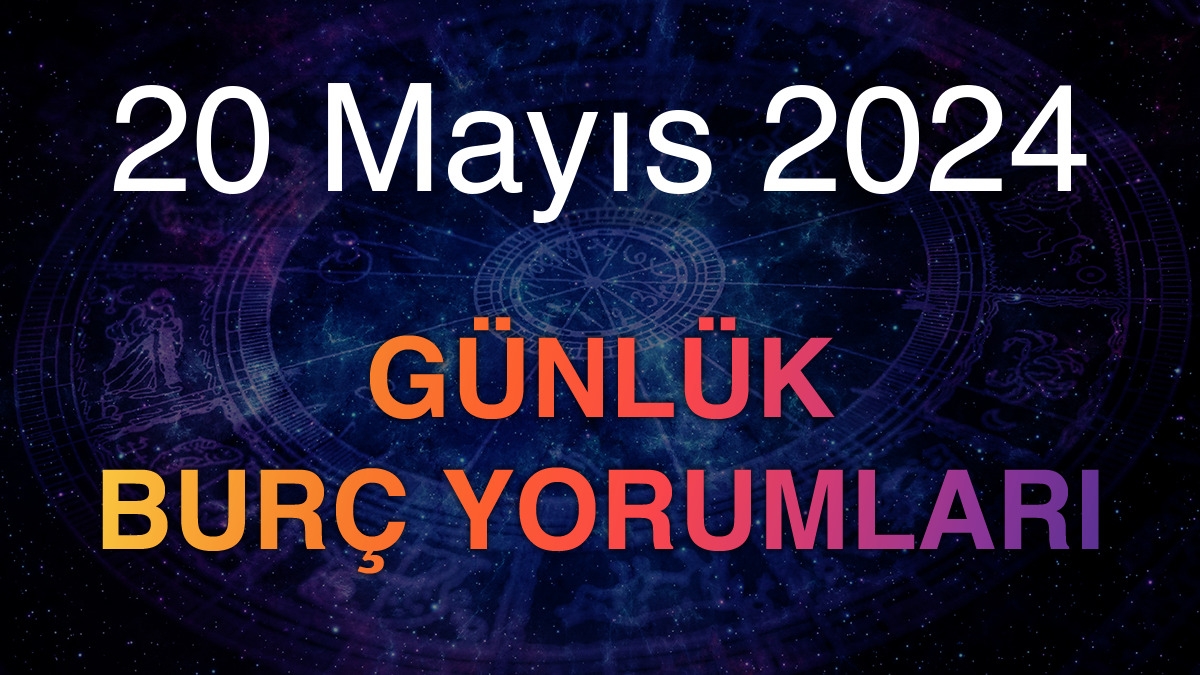 20 Mayıs 2024 Günlük Burç Yorumları