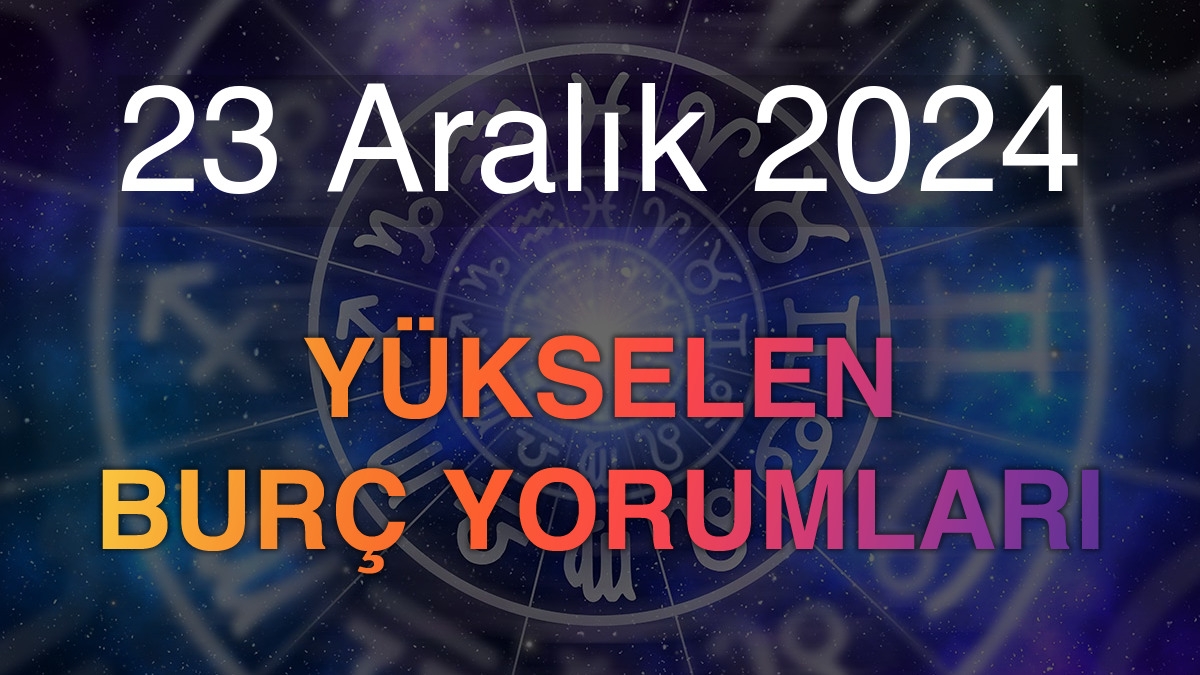 23 Aralık 2024 Yükselen Burç Yorumları