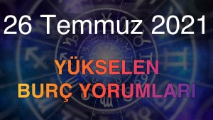 26 Temmuz 2021 Yükselen Burç Yorumları