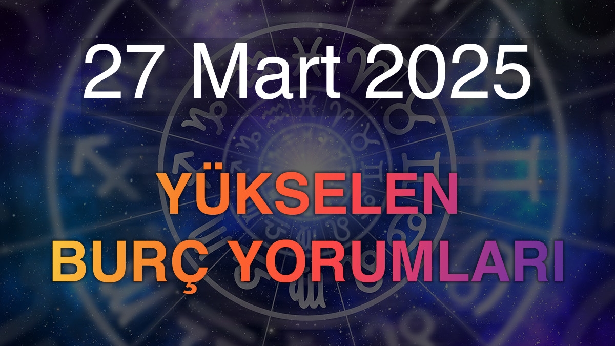 27 Mart 2025 Yükselen Burç Yorumları