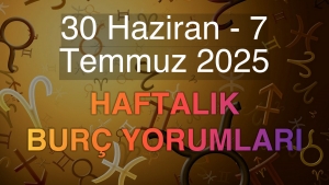 30 Haziran - 7 Temmuz 2025 Haftalık Burç Yorumları