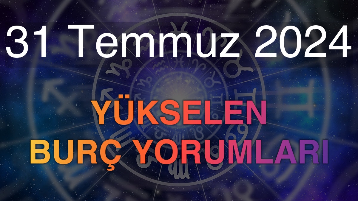31 Temmuz 2024 Yükselen Burç Yorumları