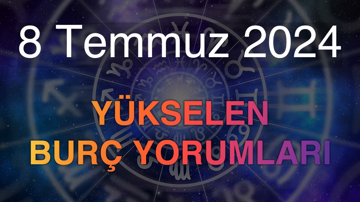 8 Temmuz 2024 Yükselen Burç Yorumları