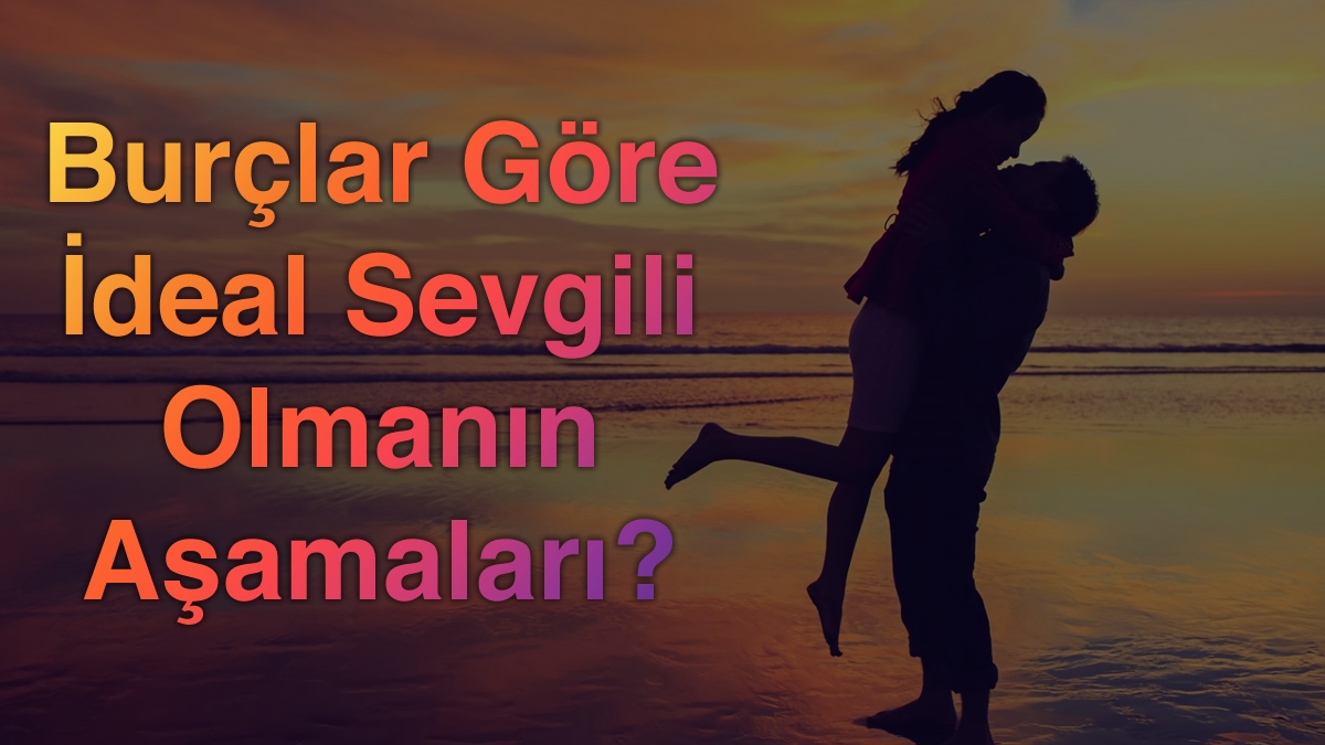 Burçlar Göre İdeal Sevgili Olmanın Aşamaları?