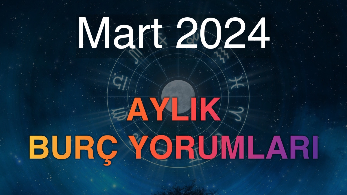 Mart 2024 Aylık Burç Yorumları